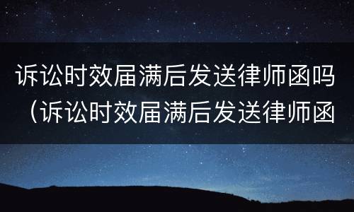 诉讼时效届满后发送律师函吗（诉讼时效届满后发送律师函吗怎么写）