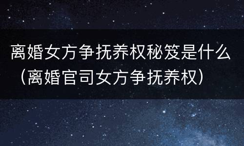 离婚女方争抚养权秘笈是什么（离婚官司女方争抚养权）