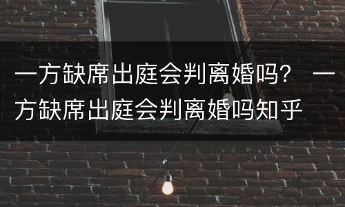 一方缺席出庭会判离婚吗？ 一方缺席出庭会判离婚吗知乎
