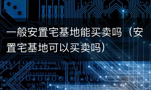 一般安置宅基地能买卖吗（安置宅基地可以买卖吗）