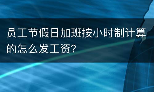 员工节假日加班按小时制计算的怎么发工资？