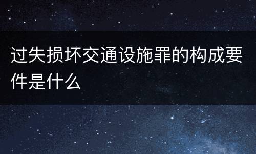 过失损坏交通设施罪的构成要件是什么