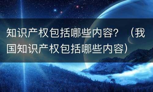 知识产权包括哪些内容？（我国知识产权包括哪些内容）