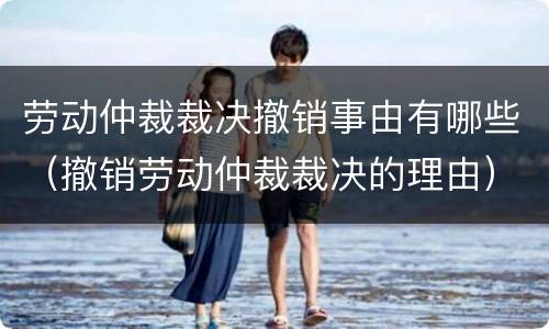 劳动仲裁裁决撤销事由有哪些（撤销劳动仲裁裁决的理由）