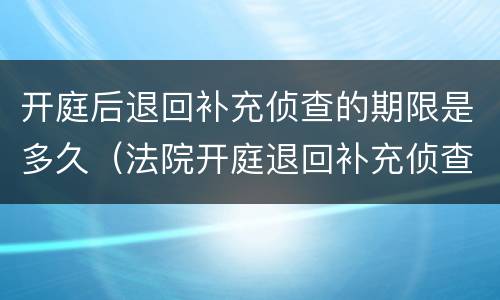 开庭后退回补充侦查的期限是多久（法院开庭退回补充侦查都有什么结果）