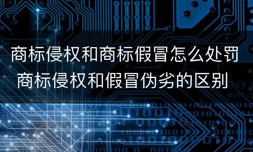 商标侵权和商标假冒怎么处罚 商标侵权和假冒伪劣的区别