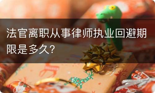 法官离职从事律师执业回避期限是多久？