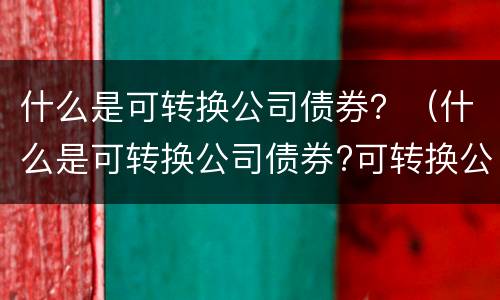 什么是可转换公司债券？（什么是可转换公司债券?可转换公司债券应如何进行核算）