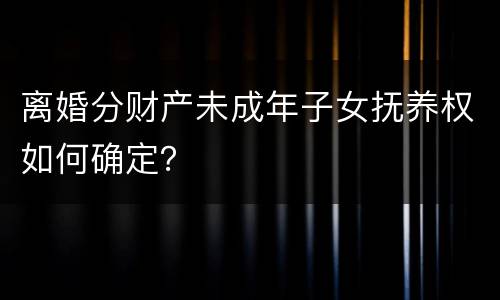 离婚分财产未成年子女抚养权如何确定？