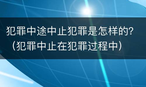 犯罪中途中止犯罪是怎样的？（犯罪中止在犯罪过程中）
