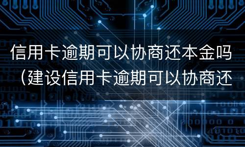 信用卡逾期可以协商还本金吗（建设信用卡逾期可以协商还本金吗）