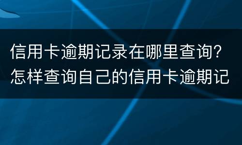 信用卡逾期记录在哪里查询? 怎样查询自己的信用卡逾期记录