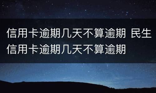 信用卡逾期几天不算逾期 民生信用卡逾期几天不算逾期