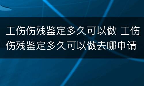 工伤伤残鉴定多久可以做 工伤伤残鉴定多久可以做去哪申请伤残鉴定