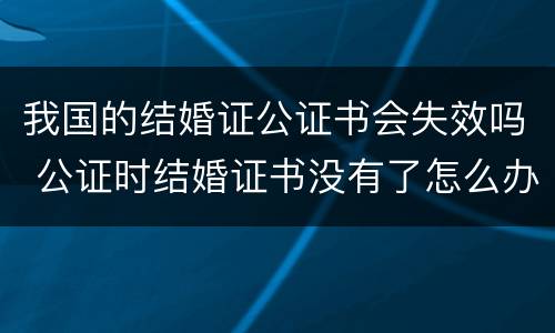 我国的结婚证公证书会失效吗 公证时结婚证书没有了怎么办