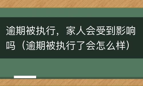 逾期被执行，家人会受到影响吗（逾期被执行了会怎么样）