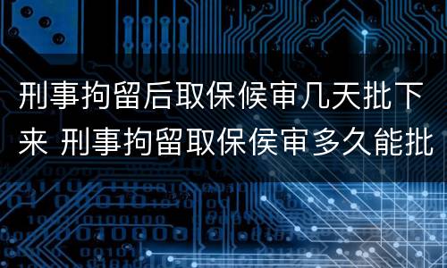 刑事拘留后取保候审几天批下来 刑事拘留取保侯审多久能批下来