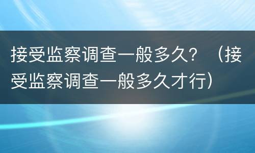 接受监察调查一般多久？（接受监察调查一般多久才行）