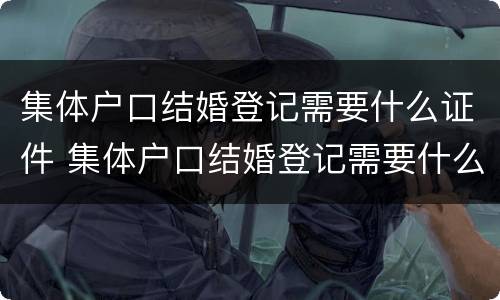 集体户口结婚登记需要什么证件 集体户口结婚登记需要什么证件和材料