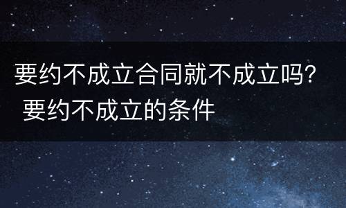 要约不成立合同就不成立吗？ 要约不成立的条件
