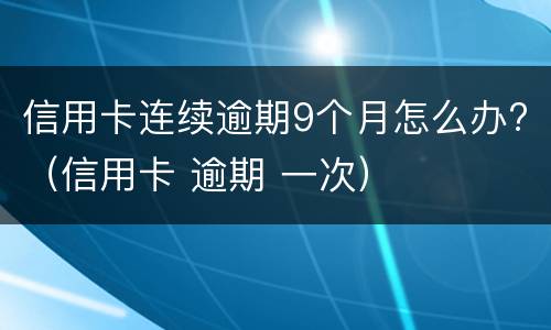 信用卡连续逾期9个月怎么办?（信用卡 逾期 一次）