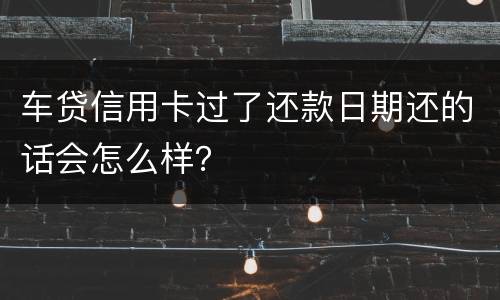 车贷信用卡过了还款日期还的话会怎么样？