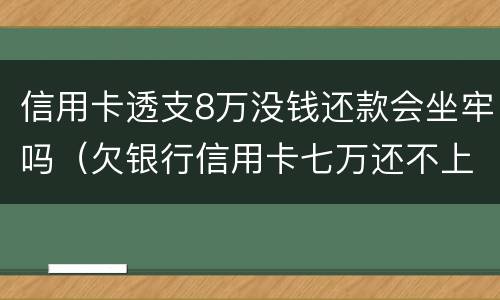 信用卡透支8万没钱还款会坐牢吗（欠银行信用卡七万还不上会坐牢吗）