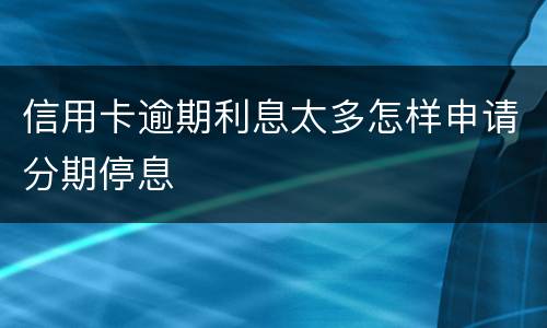 信用卡逾期利息太多怎样申请分期停息