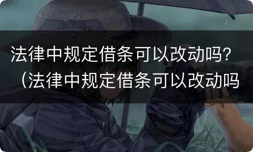 法律中规定借条可以改动吗？（法律中规定借条可以改动吗有效吗）