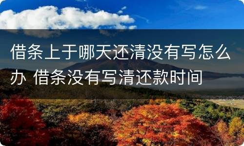 借条上于哪天还清没有写怎么办 借条没有写清还款时间