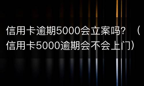 信用卡逾期5000会立案吗？（信用卡5000逾期会不会上门）