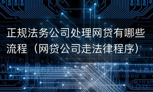 正规法务公司处理网贷有哪些流程（网贷公司走法律程序）
