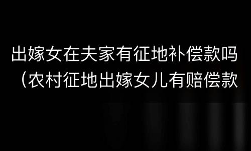 出嫁女在夫家有征地补偿款吗（农村征地出嫁女儿有赔偿款）