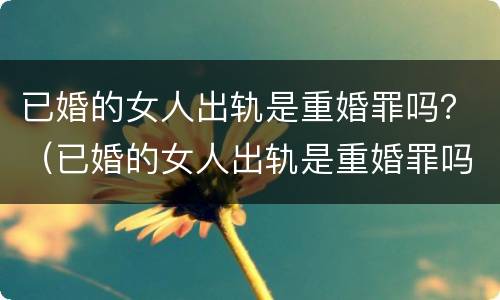 已婚的女人出轨是重婚罪吗？（已婚的女人出轨是重婚罪吗知乎）