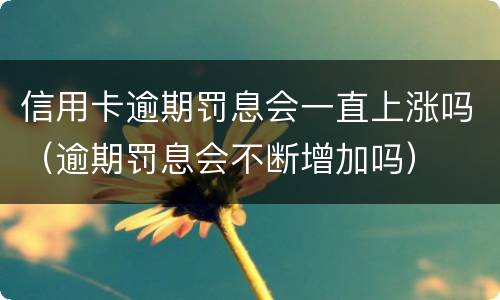 信用卡逾期罚息会一直上涨吗（逾期罚息会不断增加吗）