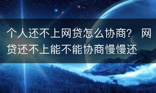 个人还不上网贷怎么协商？ 网贷还不上能不能协商慢慢还