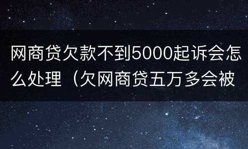网商贷欠款不到5000起诉会怎么处理（欠网商贷五万多会被起诉吗）