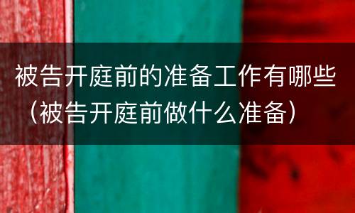 被告开庭前的准备工作有哪些（被告开庭前做什么准备）