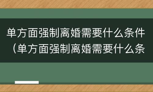 单方面强制离婚需要什么条件（单方面强制离婚需要什么条件才能离婚）