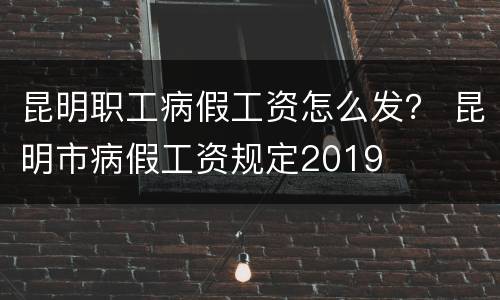 昆明职工病假工资怎么发？ 昆明市病假工资规定2019