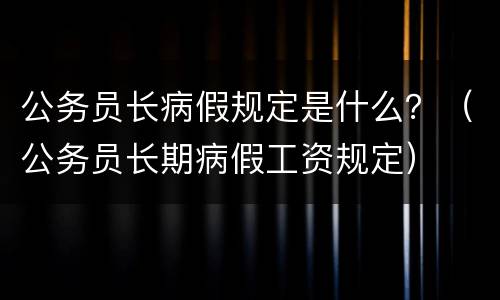 公务员长病假规定是什么？（公务员长期病假工资规定）