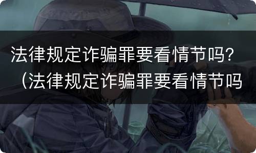 法律规定诈骗罪要看情节吗？（法律规定诈骗罪要看情节吗知乎）