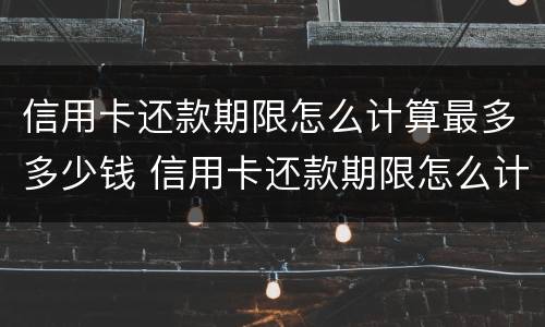 信用卡还款期限怎么计算最多多少钱 信用卡还款期限怎么计算最多多少钱