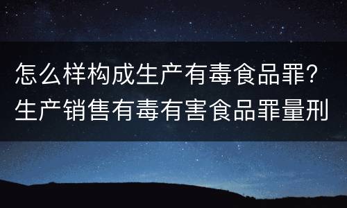 怎么样构成生产有毒食品罪? 生产销售有毒有害食品罪量刑