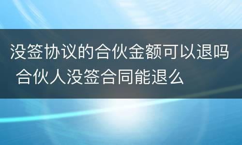 没签协议的合伙金额可以退吗 合伙人没签合同能退么
