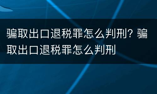 骗取出口退税罪怎么判刑? 骗取出口退税罪怎么判刑