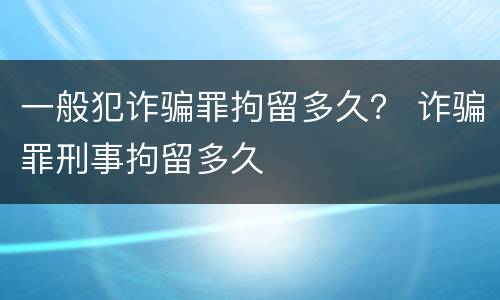 一般犯诈骗罪拘留多久？ 诈骗罪刑事拘留多久