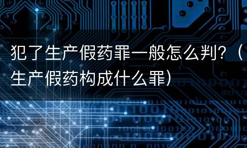 犯了生产假药罪一般怎么判?（生产假药构成什么罪）