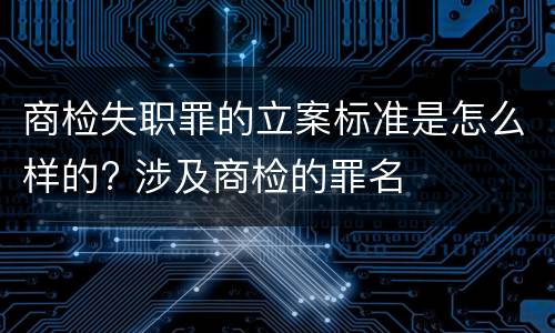 商检失职罪的立案标准是怎么样的? 涉及商检的罪名