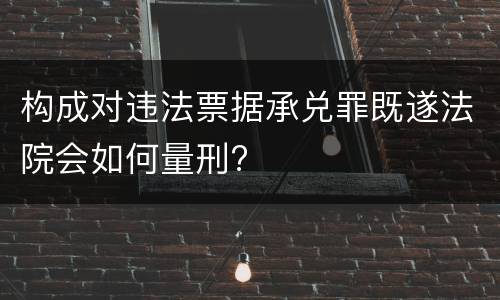 构成对违法票据承兑罪既遂法院会如何量刑?